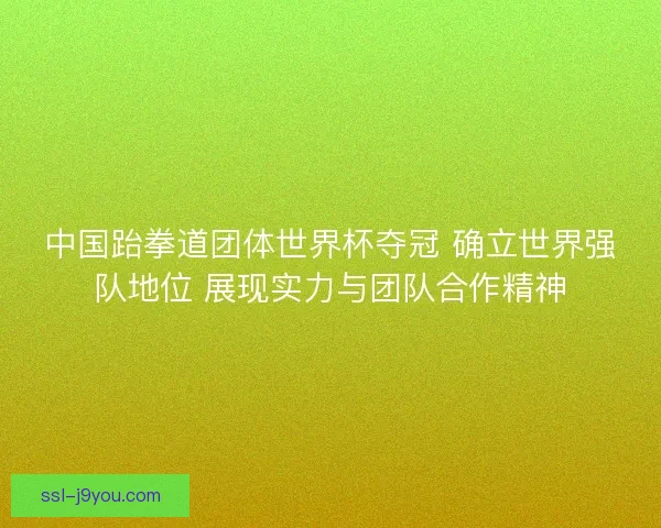 中国跆拳道团体世界杯夺冠 确立世界强队地位 展现实力与团队合作精神