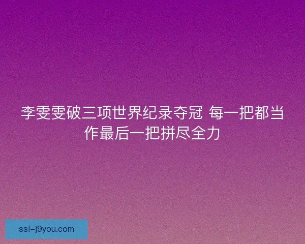 李雯雯破三项世界纪录夺冠 每一把都当作最后一把拼尽全力