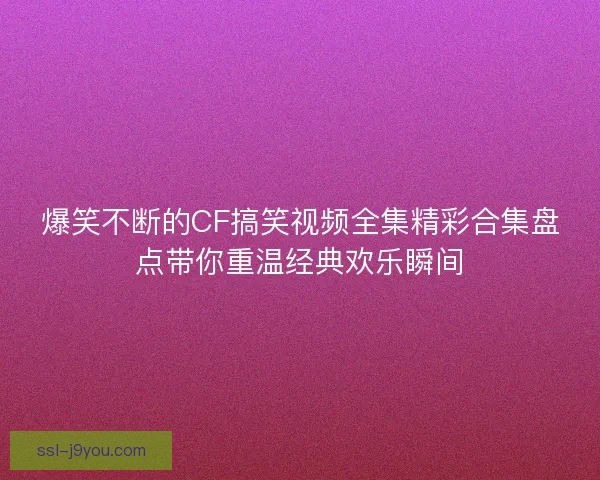 爆笑不断的CF搞笑视频全集精彩合集盘点带你重温经典欢乐瞬间