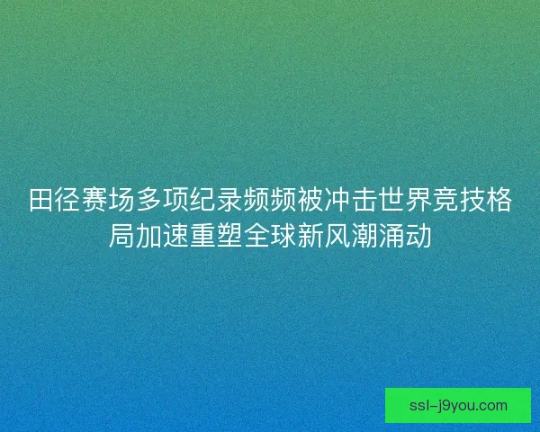 田径赛场多项纪录频频被冲击世界竞技格局加速重塑全球新风潮涌动