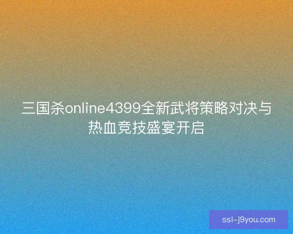 三国杀online4399全新武将策略对决与热血竞技盛宴开启