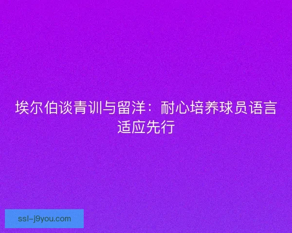 埃尔伯谈青训与留洋：耐心培养球员语言适应先行