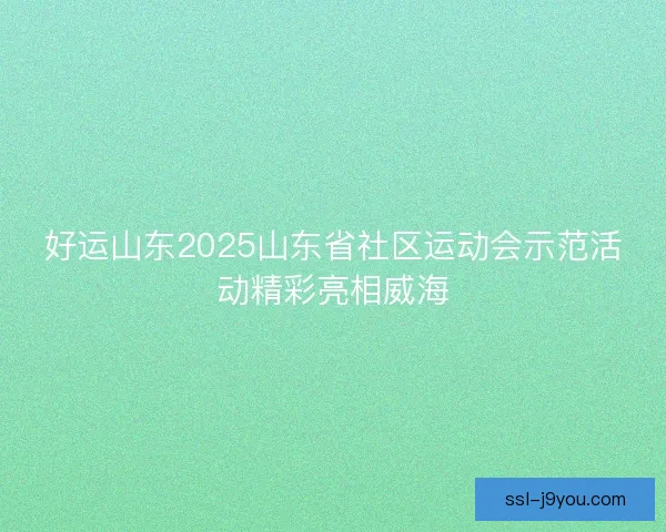 好运山东2025山东省社区运动会示范活动精彩亮相威海